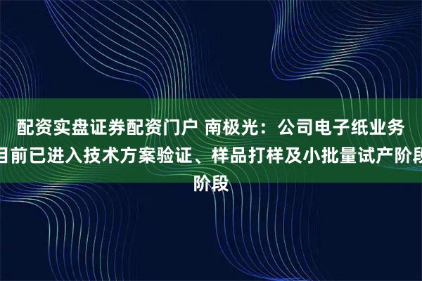 配资实盘证券配资门户 南极光：公司电子纸业务目前已进入技术方案验证、样品打样及小批量试产阶段