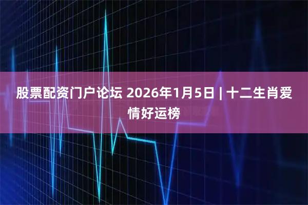 股票配资门户论坛 2026年1月5日 | 十二生肖爱情好运榜