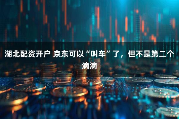 湖北配资开户 京东可以“叫车”了，但不是第二个滴滴
