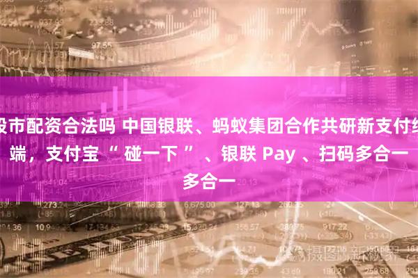 股市配资合法吗 中国银联、蚂蚁集团合作共研新支付终端，支付宝 “ 碰一下 ” 、银联 Pay 、扫码多合一