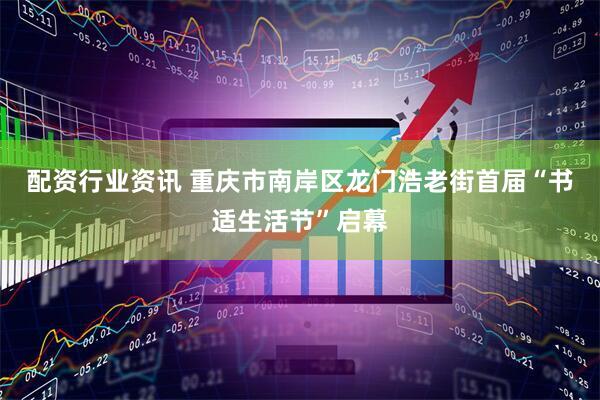 配资行业资讯 重庆市南岸区龙门浩老街首届“书适生活节”启幕
