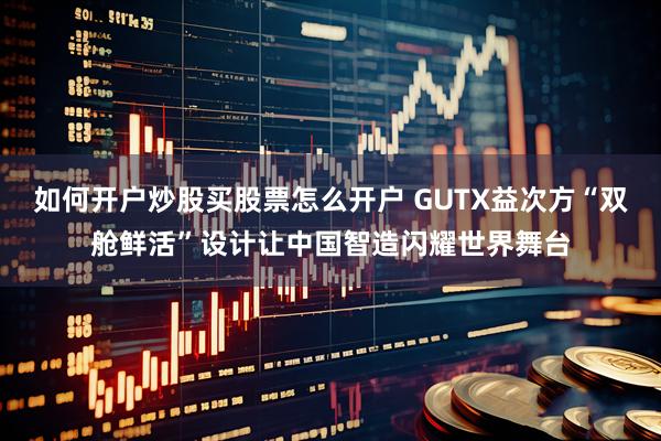 如何开户炒股买股票怎么开户 GUTX益次方“双舱鲜活”设计让中国智造闪耀世界舞台