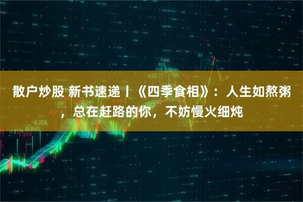 散户炒股 新书速递丨《四季食相》：人生如熬粥，总在赶路的你，不妨慢火细炖