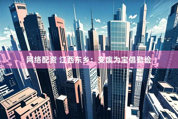 网络配资 江西东乡：变废为宝倡勤俭