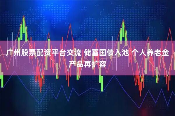 广州股票配资平台交流 储蓄国债入池 个人养老金产品再扩容