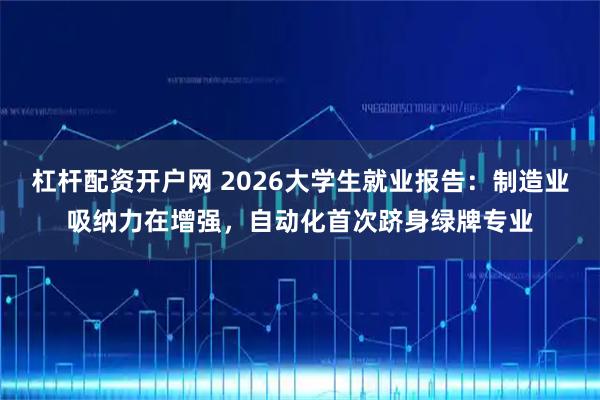 杠杆配资开户网 2026大学生就业报告：制造业吸纳力在增强，自动化首次跻身绿牌专业