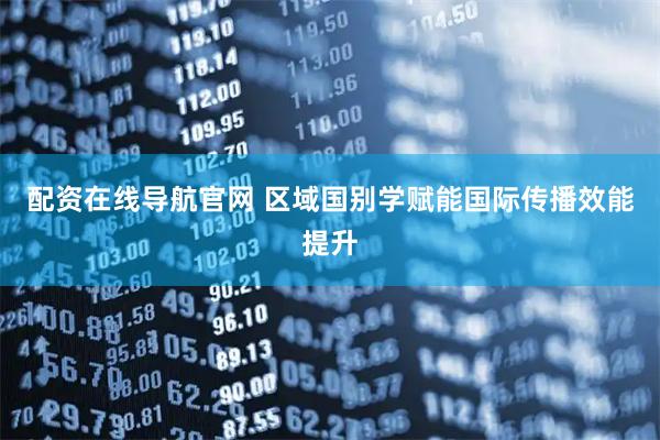 配资在线导航官网 区域国别学赋能国际传播效能提升