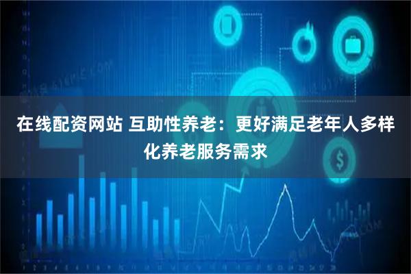 在线配资网站 互助性养老：更好满足老年人多样化养老服务需求