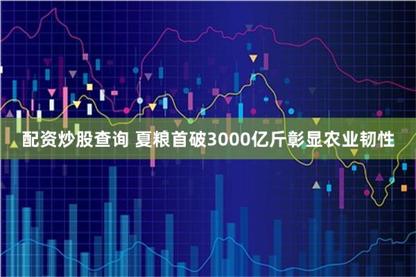 配资炒股查询 夏粮首破3000亿斤彰显农业韧性