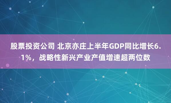 股票投资公司 北京亦庄上半年GDP同比增长6.1%，战略性新兴产业产值增速超两位数