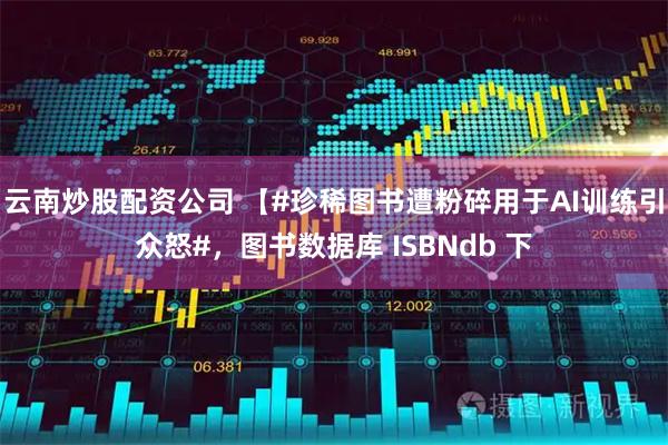 云南炒股配资公司 【#珍稀图书遭粉碎用于AI训练引众怒#，图书数据库 ISBNdb 下