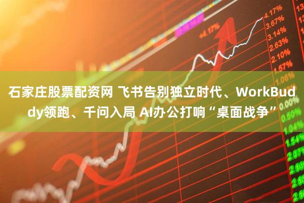石家庄股票配资网 飞书告别独立时代、WorkBuddy领跑、千问入局 AI办公打响“桌面战争”