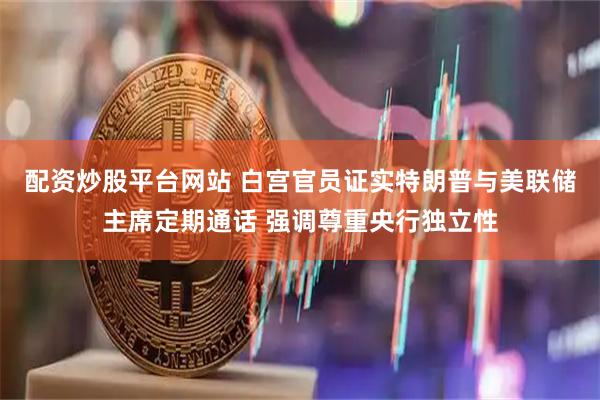配资炒股平台网站 白宫官员证实特朗普与美联储主席定期通话 强调尊重央行独立性