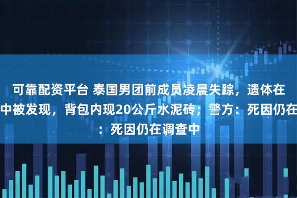 可靠配资平台 泰国男团前成员凌晨失踪，遗体在湄南河中被发现，背包内现20公斤水泥砖；警方：死因仍在调查中