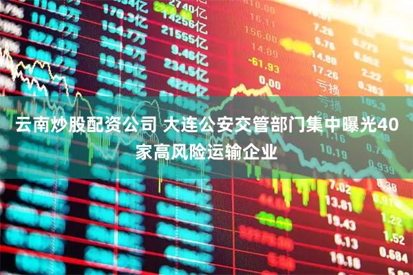 云南炒股配资公司 大连公安交管部门集中曝光40家高风险运输企业