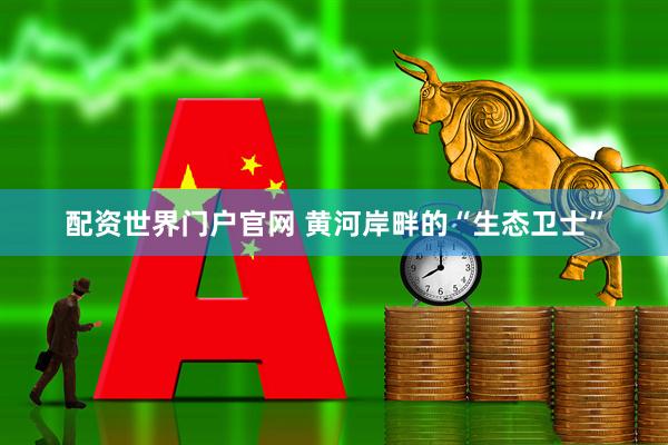 配资世界门户官网 黄河岸畔的“生态卫士”