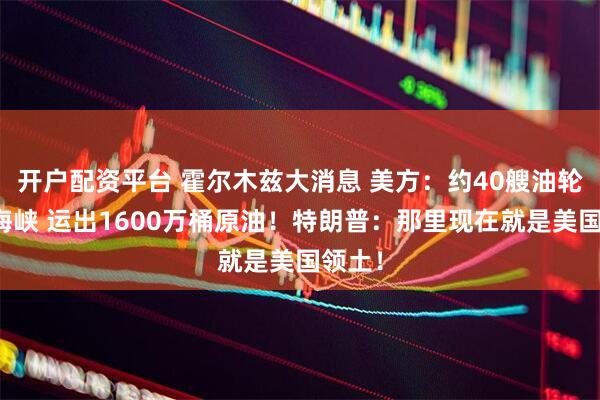开户配资平台 霍尔木兹大消息 美方：约40艘油轮通过海峡 运出1600万桶原油！特朗普：那里现在就是美国领土！