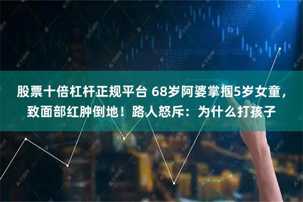 股票十倍杠杆正规平台 68岁阿婆掌掴5岁女童，致面部红肿倒地！路人怒斥：为什么打孩子