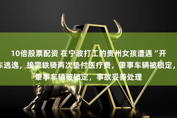 10倍股票配资 在宁波打工的贵州女孩遭遇“开门杀”，肇事车逃逸，接警铁骑两次垫付医疗费，肇事车辆被锁定，事故妥善处理