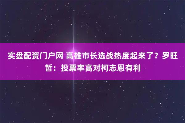 实盘配资门户网 高雄市长选战热度起来了？罗旺哲：投票率高对柯志恩有利