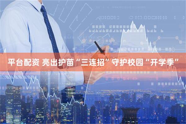平台配资 亮出护苗“三连招”守护校园“开学季”