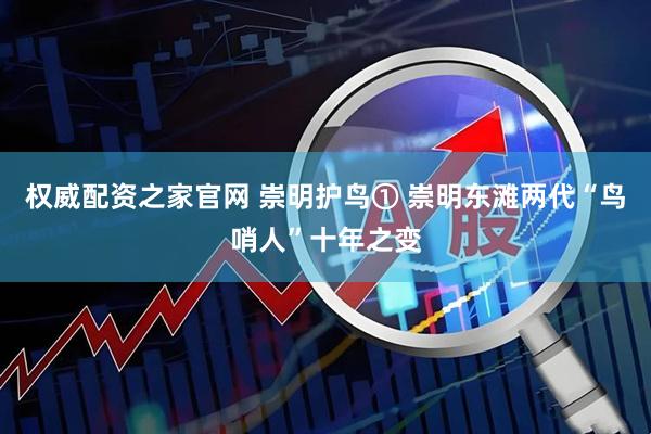 权威配资之家官网 崇明护鸟① 崇明东滩两代“鸟哨人”十年之变