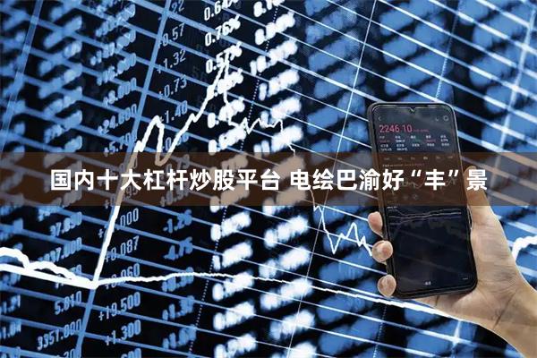 国内十大杠杆炒股平台 电绘巴渝好“丰”景