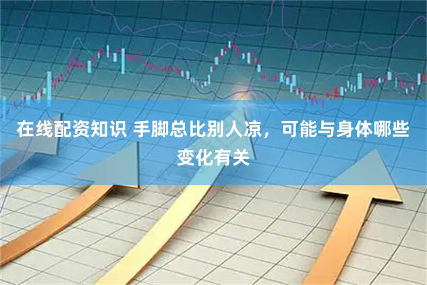 在线配资知识 手脚总比别人凉，可能与身体哪些变化有关
