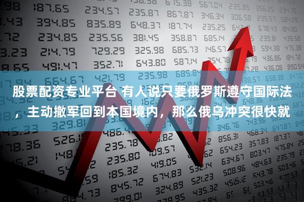 股票配资专业平台 有人说只要俄罗斯遵守国际法，主动撤军回到本国境内，那么俄乌冲突很快就
