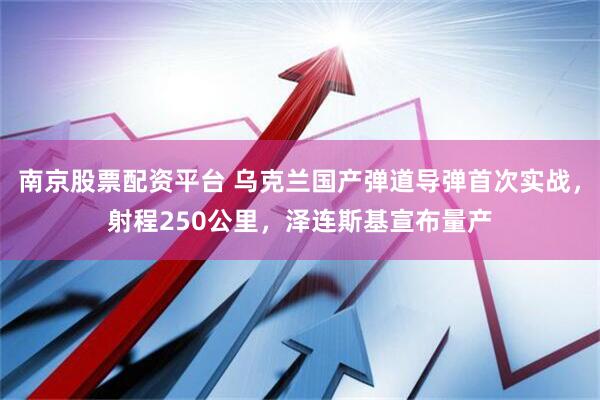 南京股票配资平台 乌克兰国产弹道导弹首次实战，射程250公里，泽连斯基宣布量产